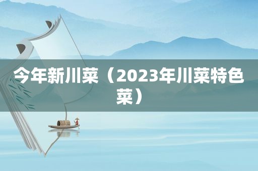 今年新川菜（2023年川菜特色菜）