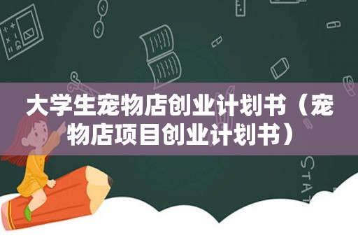 大学生宠物店创业计划书（宠物店项目创业计划书）