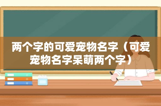 两个字的可爱宠物名字（可爱宠物名字呆萌两个字）