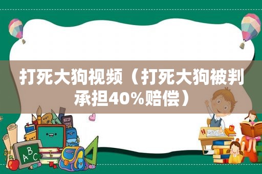 打死大狗视频（打死大狗被判承担40%赔偿）