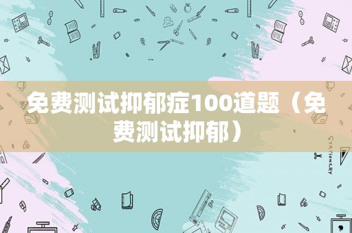 免费测试抑郁症100道题（免费测试抑郁）