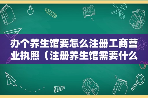 办个养生馆要怎么注册工商营业执照（注册养生馆需要什么条件）