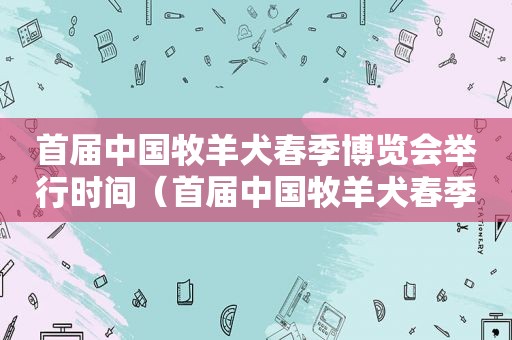 首届中国牧羊犬春季博览会举行时间（首届中国牧羊犬春季博览会举行）