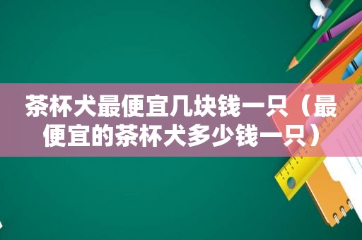 茶杯犬最便宜几块钱一只（最便宜的茶杯犬多少钱一只）