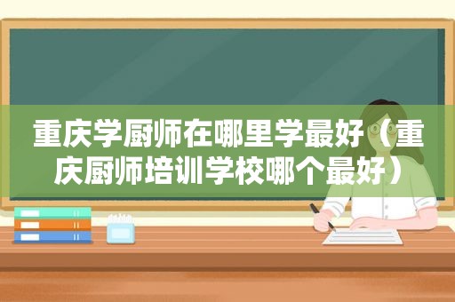 重庆学厨师在哪里学最好（重庆厨师培训学校哪个最好）