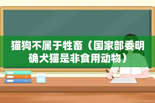 猫狗不属于牲畜（国家部委明确犬猫是非食用动物）