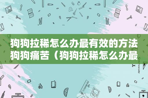 狗狗拉稀怎么办最有效的方法狗狗痛苦（狗狗拉稀怎么办最有效的方法）