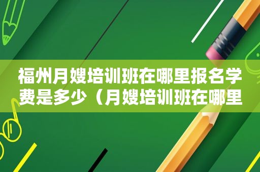 福州月嫂培训班在哪里报名学费是多少（月嫂培训班在哪里报名学费是多少）