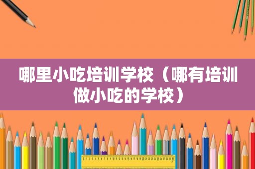 哪里小吃培训学校（哪有培训做小吃的学校）