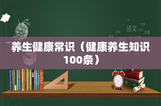 养生健康常识（健康养生知识100条）