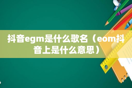 抖音egm是什么歌名（eom抖音上是什么意思）