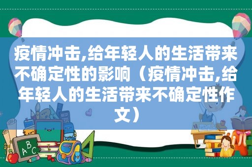 疫情冲击,给年轻人的生活带来不确定性的影响（疫情冲击,给年轻人的生活带来不确定性作文）