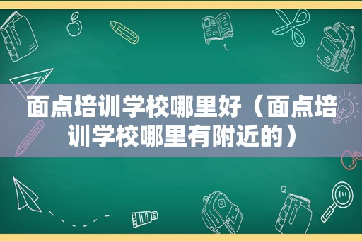 面点培训学校哪里好（面点培训学校哪里有附近的）