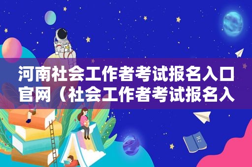 河南社会工作者考试报名入口官网（社会工作者考试报名入口官网）