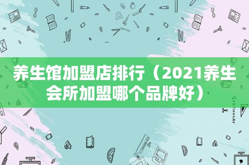 养生馆加盟店排行（2021养生会所加盟哪个品牌好）