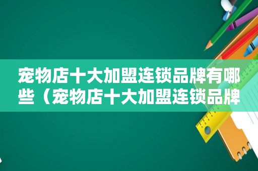 宠物店十大加盟连锁品牌有哪些（宠物店十大加盟连锁品牌）