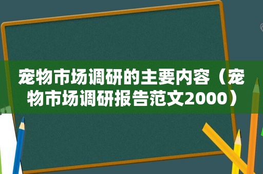 宠物市场调研的主要内容（宠物市场调研报告范文2000）