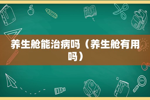 养生舱能治病吗（养生舱有用吗）