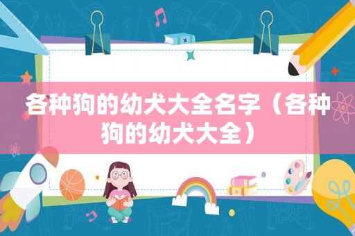 各种狗的幼犬大全名字（各种狗的幼犬大全）