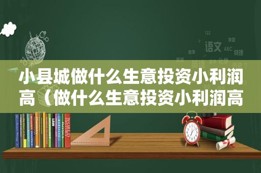 小县城做什么生意投资小利润高（做什么生意投资小利润高）