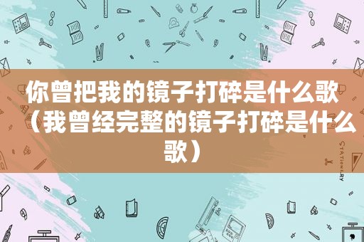 你曾把我的镜子打碎是什么歌（我曾经完整的镜子打碎是什么歌）