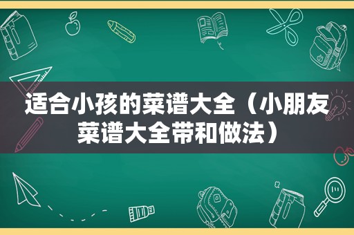 适合小孩的菜谱大全（小朋友菜谱大全带和做法）