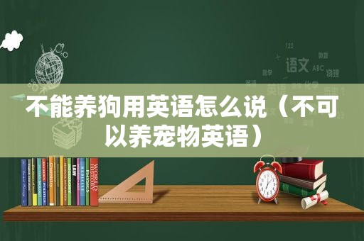 不能养狗用英语怎么说（不可以养宠物英语）