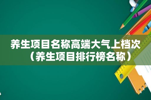 养生项目名称高端大气上档次（养生项目排行榜名称）