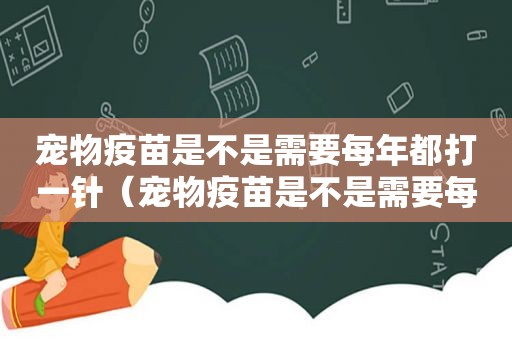 宠物疫苗是不是需要每年都打一针（宠物疫苗是不是需要每年都打）