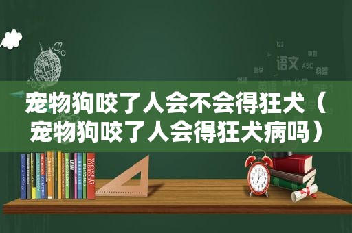 宠物狗咬了人会不会得狂犬（宠物狗咬了人会得狂犬病吗）