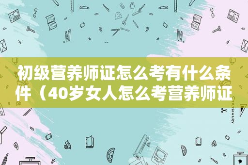 初级营养师证怎么考有什么条件（40岁女人怎么考营养师证）