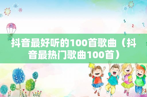 抖音最好听的100首歌曲（抖音最热门歌曲100首）