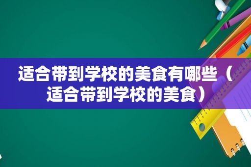 适合带到学校的美食有哪些（适合带到学校的美食）