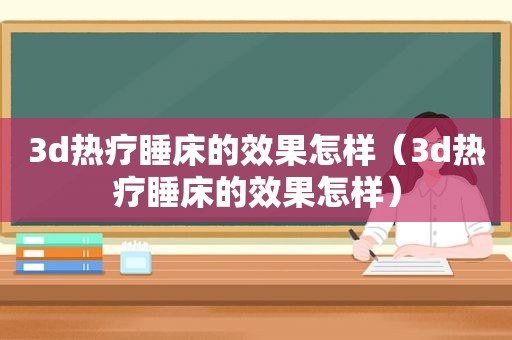 3d热疗睡床的效果怎样（3d热疗睡床的效果怎样）