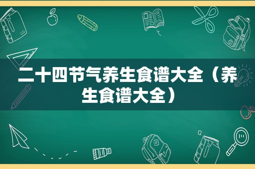 二十四节气养生食谱大全（养生食谱大全）