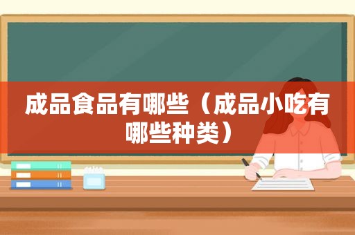 成品食品有哪些（成品小吃有哪些种类）