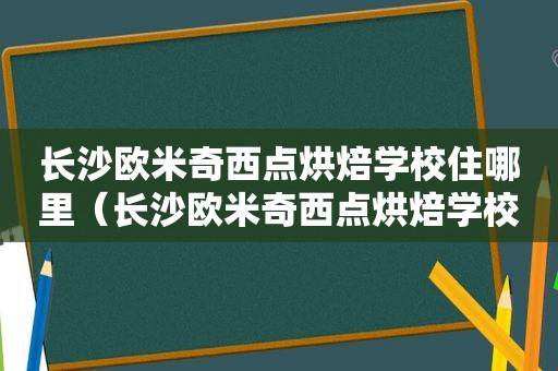 长沙欧米奇西点烘焙学校住哪里（长沙欧米奇西点烘焙学校）