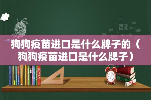 狗狗疫苗进口是什么牌子的（狗狗疫苗进口是什么牌子）