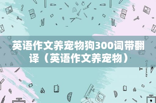 英语作文养宠物狗300词带翻译（英语作文养宠物）