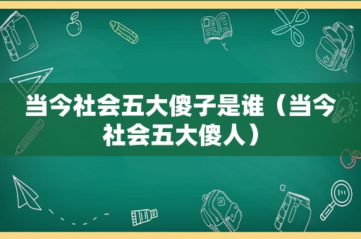 当今社会五大傻子是谁（当今社会五大傻人）