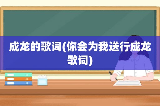 成龙的歌词(你会为我送行成龙歌词)