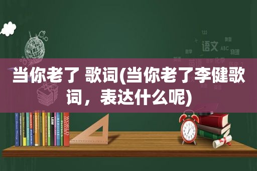 当你老了 歌词(当你老了李健歌词，表达什么呢)