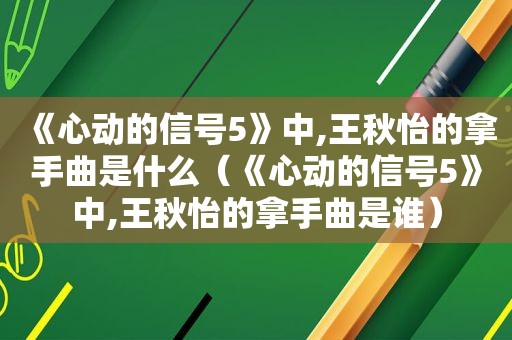 《心动的信号5》中,王秋怡的拿手曲是什么（《心动的信号5》中,王秋怡的拿手曲是谁）