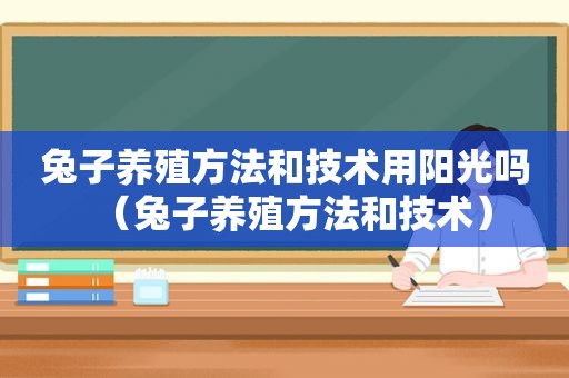 兔子养殖方法和技术用阳光吗（兔子养殖方法和技术）