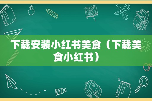 下载安装小红书美食（下载美食小红书）