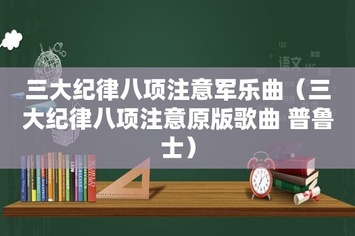 三大纪律八项注意军乐曲（三大纪律八项注意原版歌曲 普鲁士）