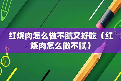 红烧肉怎么做不腻又好吃（红烧肉怎么做不腻）