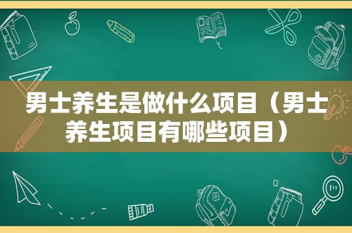 男士养生是做什么项目（男士养生项目有哪些项目）