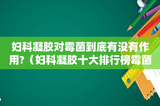 妇科凝胶对霉菌到底有没有作用?（妇科凝胶十大排行榜霉菌）