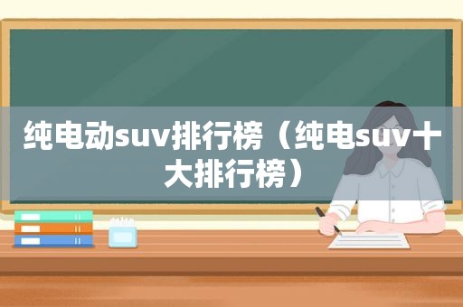 纯电动suv排行榜（纯电suv十大排行榜）